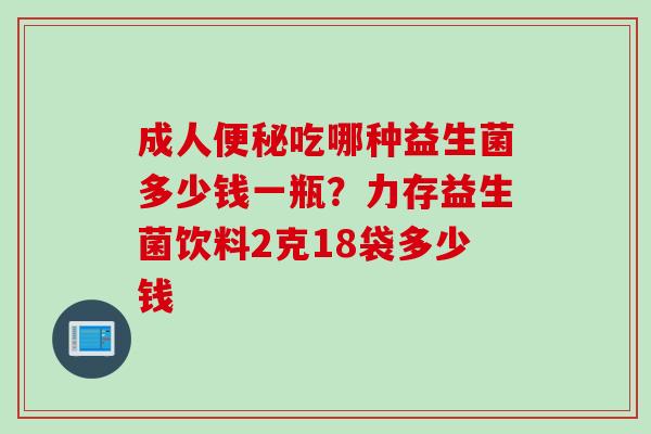 成人便秘吃哪种益生菌多少钱一瓶？力存益生菌饮料2克18袋多少钱