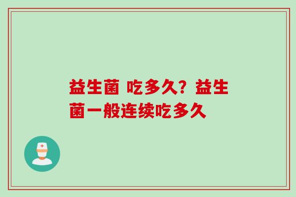 益生菌 吃多久？益生菌一般连续吃多久