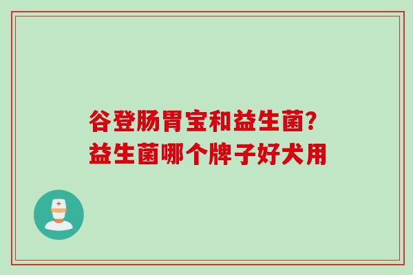 谷登肠胃宝和益生菌？益生菌哪个牌子好犬用