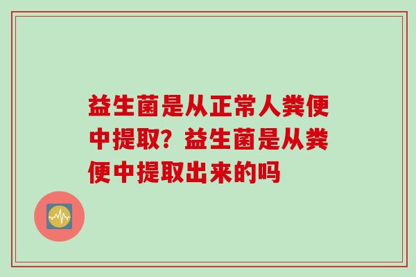 益生菌是从正常人粪便中提取？益生菌是从粪便中提取出来的吗