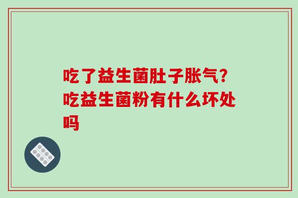 吃了益生菌肚子胀气？吃益生菌粉有什么坏处吗