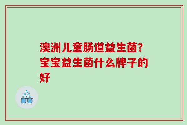 澳洲儿童肠道益生菌？宝宝益生菌什么牌子的好