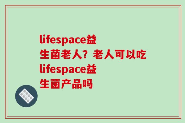 lifespace益生菌老人？老人可以吃lifespace益生菌产品吗