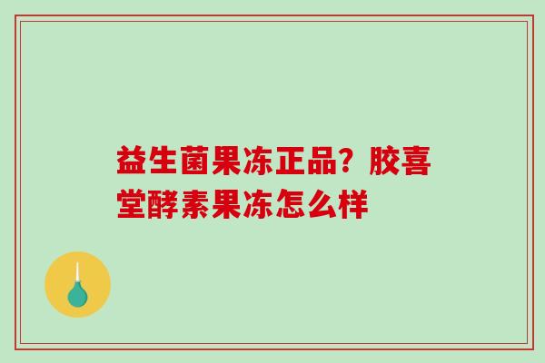 益生菌果冻正品？胶喜堂酵素果冻怎么样