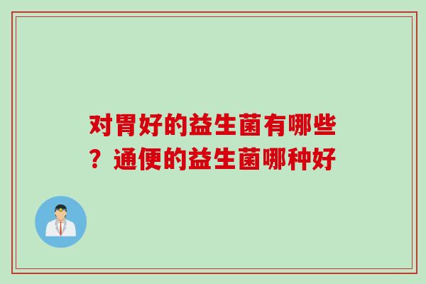 对胃好的益生菌有哪些？通便的益生菌哪种好