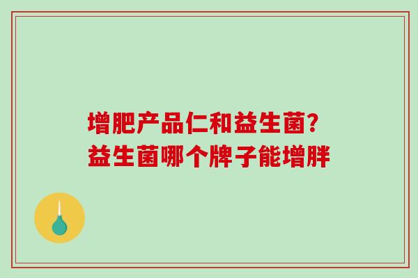 增肥产品仁和益生菌？益生菌哪个牌子能增胖