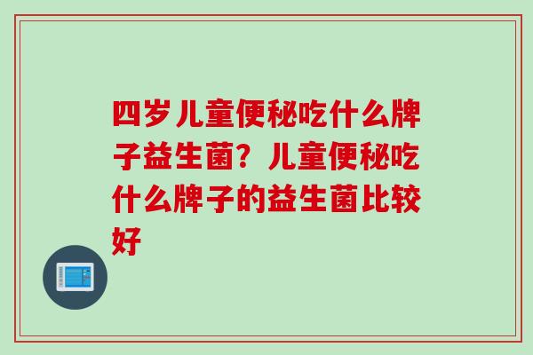 四岁儿童便秘吃什么牌子益生菌？儿童便秘吃什么牌子的益生菌比较好