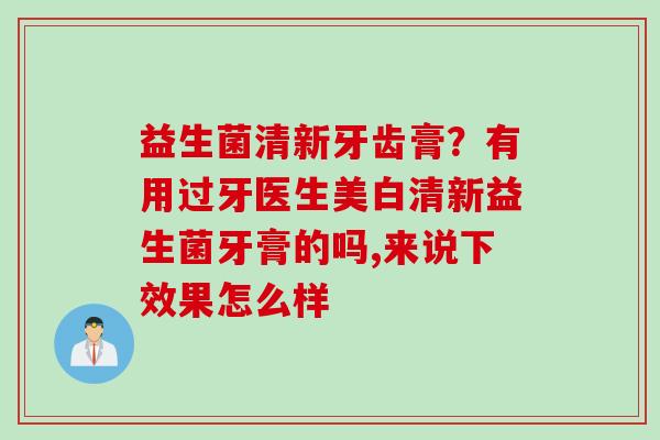 益生菌清新牙齿膏？有用过牙医生美白清新益生菌牙膏的吗,来说下效果怎么样