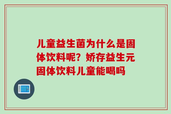 儿童益生菌为什么是固体饮料呢？娇存益生元固体饮料儿童能喝吗