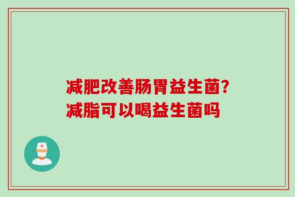 减肥改善肠胃益生菌？减脂可以喝益生菌吗
