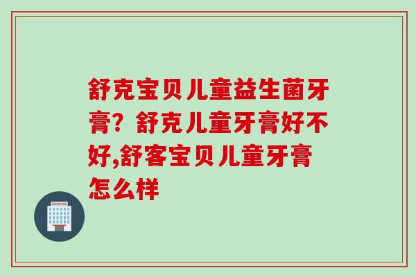 舒克宝贝儿童益生菌牙膏？舒克儿童牙膏好不好,舒客宝贝儿童牙膏怎么样