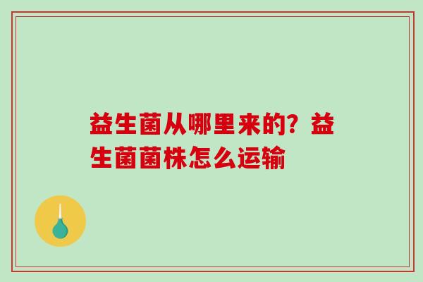益生菌从哪里来的？益生菌菌株怎么运输