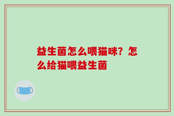 益生菌怎么喂猫咪？怎么给猫喂益生菌