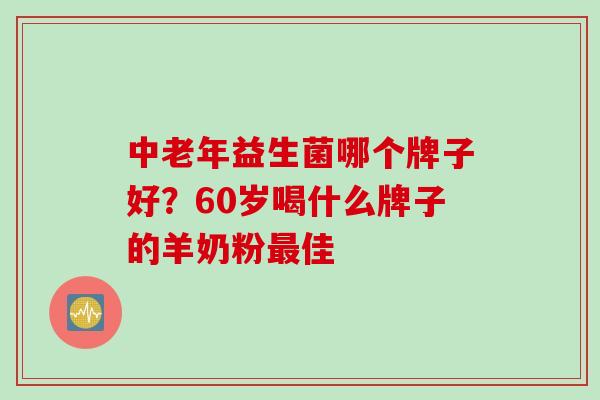 中老年益生菌哪个牌子好？60岁喝什么牌子的羊奶粉最佳