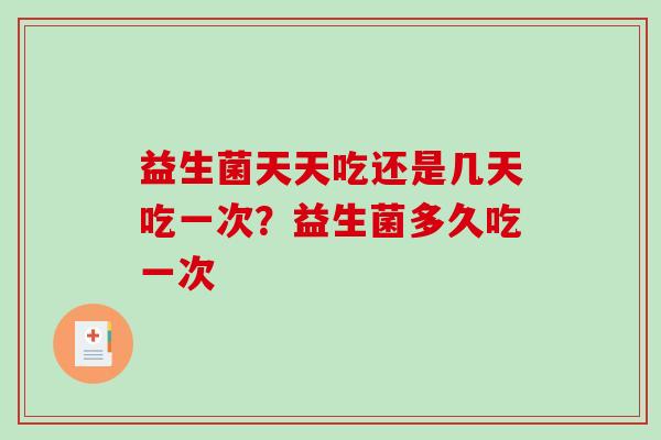 益生菌天天吃还是几天吃一次？益生菌多久吃一次
