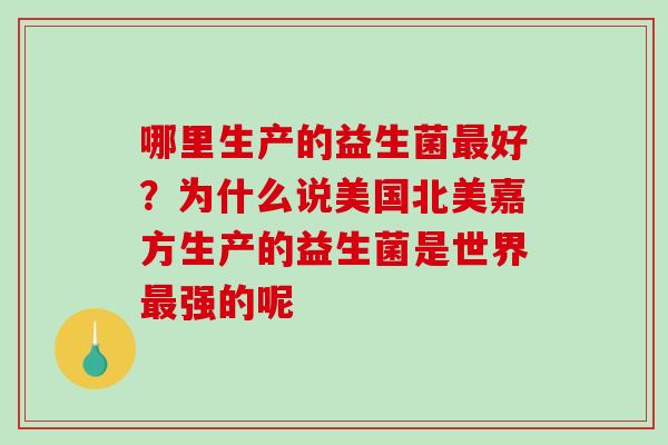 哪里生产的益生菌最好？为什么说美国北美嘉方生产的益生菌是世界最强的呢
