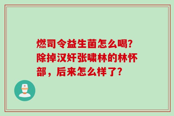 燃司令益生菌怎么喝？除掉汉奸张啸林的林怀部，后来怎么样了？