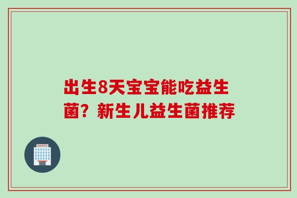 出生8天宝宝能吃益生菌？新生儿益生菌推荐