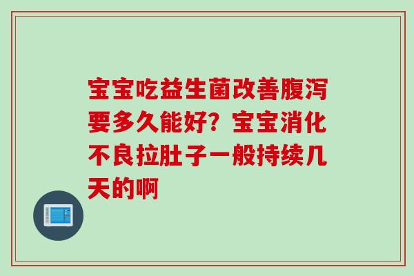 宝宝吃益生菌改善腹泻要多久能好？宝宝消化不良拉肚子一般持续几天的啊