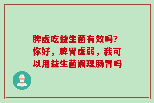 脾虚吃益生菌有效吗？你好，脾胃虚弱，我可以用益生菌调理肠胃吗