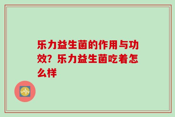 乐力益生菌的作用与功效？乐力益生菌吃着怎么样