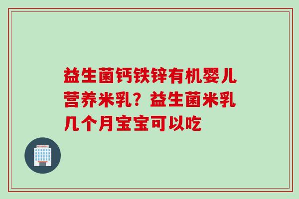 益生菌钙铁锌有机婴儿营养米乳？益生菌米乳几个月宝宝可以吃