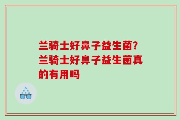 兰骑士好鼻子益生菌？兰骑士好鼻子益生菌真的有用吗