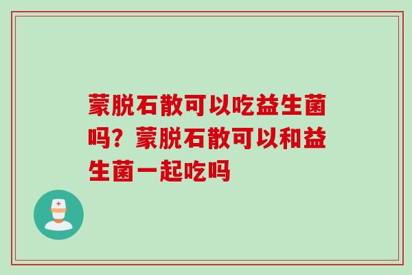 蒙脱石散可以吃益生菌吗？蒙脱石散可以和益生菌一起吃吗