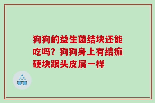 狗狗的益生菌结块还能吃吗？狗狗身上有结痂硬块跟头皮屑一样
