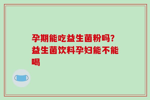 孕期能吃益生菌粉吗？益生菌饮料孕妇能不能喝