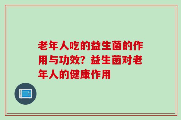 老年人吃的益生菌的作用与功效？益生菌对老年人的健康作用