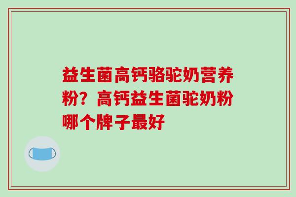 益生菌高钙骆驼奶营养粉？高钙益生菌驼奶粉哪个牌子最好