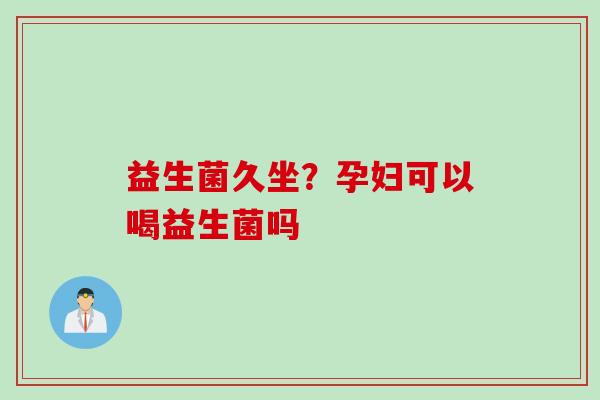 益生菌久坐？孕妇可以喝益生菌吗