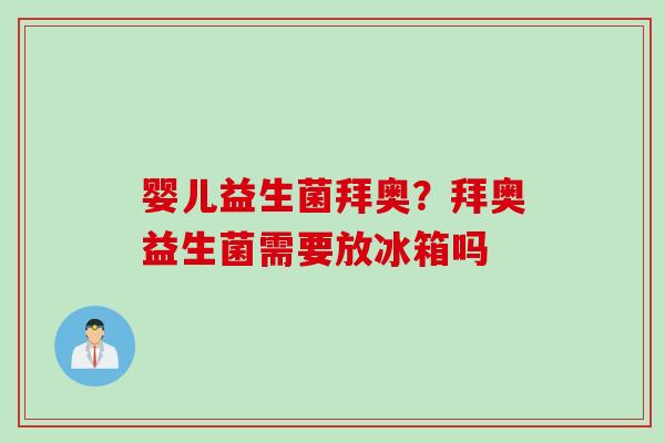 婴儿益生菌拜奥？拜奥益生菌需要放冰箱吗