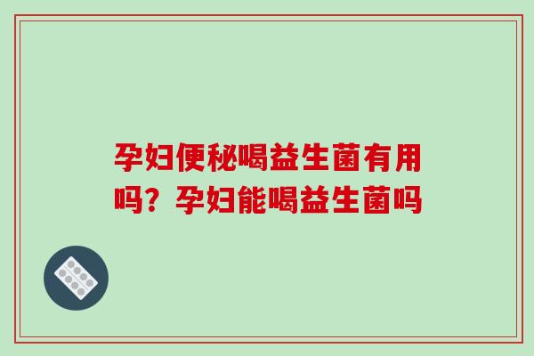 孕妇便秘喝益生菌有用吗？孕妇能喝益生菌吗