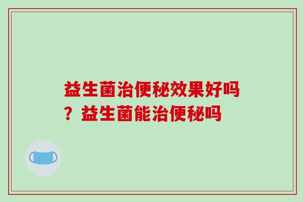 益生菌治便秘效果好吗？益生菌能治便秘吗
