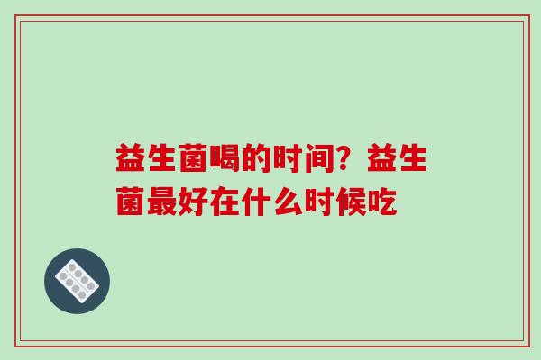 益生菌喝的时间？益生菌最好在什么时候吃