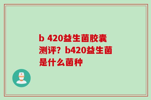 b 420益生菌胶囊测评？b420益生菌是什么菌种