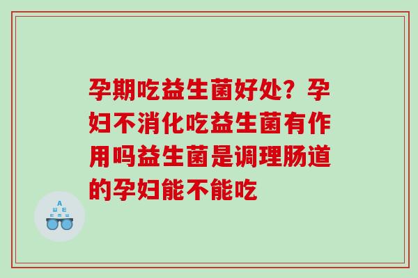 孕期吃益生菌好处？孕妇不消化吃益生菌有作用吗益生菌是调理肠道的孕妇能不能吃