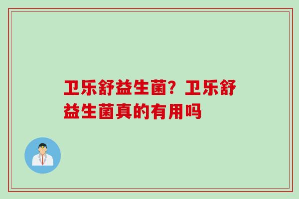 卫乐舒益生菌？卫乐舒益生菌真的有用吗