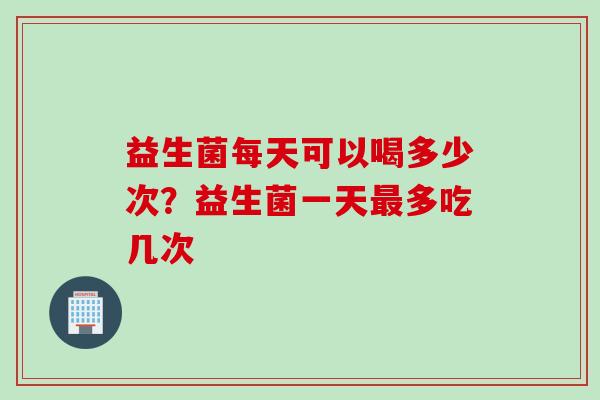 益生菌每天可以喝多少次？益生菌一天最多吃几次