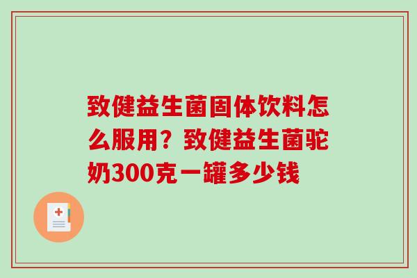 致健益生菌固体饮料怎么服用？致健益生菌驼奶300克一罐多少钱
