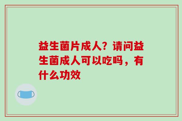 益生菌片成人？请问益生菌成人可以吃吗，有什么功效