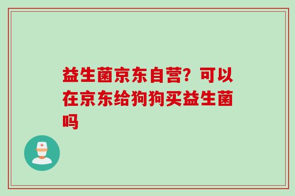 益生菌京东自营？可以在京东给狗狗买益生菌吗