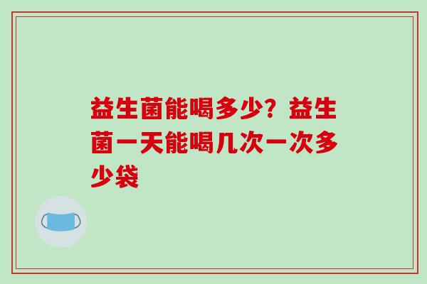 益生菌能喝多少?益生菌一天能喝几次一次多少袋 益生菌能喝多少?益生菌一天能喝几次一次多少袋