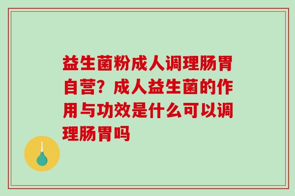益生菌粉成人调理肠胃自营？成人益生菌的作用与功效是什么可以调理肠胃吗