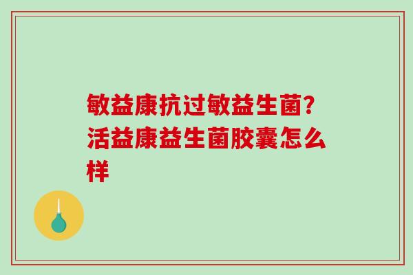 敏益康抗益生菌？活益康益生菌胶囊怎么样
