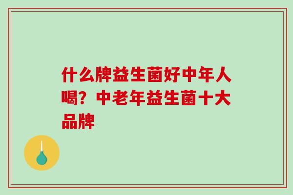 什么牌益生菌好中年人喝?中老年益生菌十大品牌 什么牌益生菌好中年人喝?中老年益生菌十大品牌