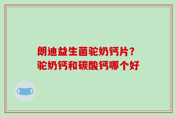 朗迪益生菌驼奶钙片？驼奶钙和碳酸钙哪个好