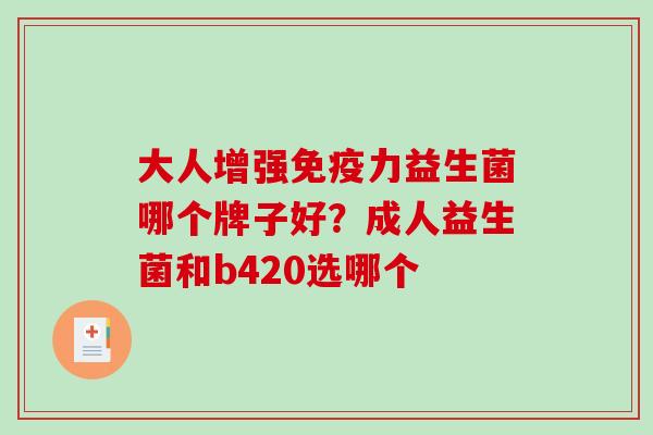 大人增强免疫力益生菌哪个牌子好？成人益生菌和b420选哪个